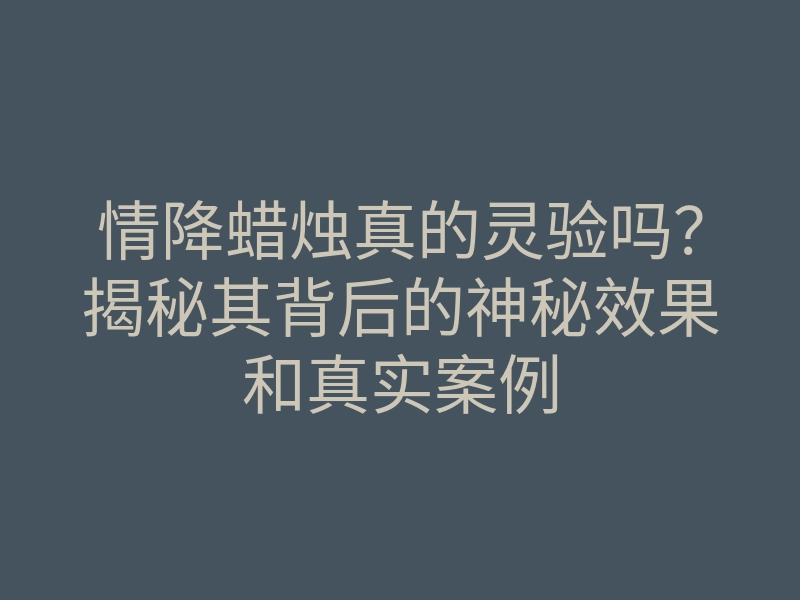 情降蜡烛真的灵验吗?揭秘其背后的神秘效果和真实案例