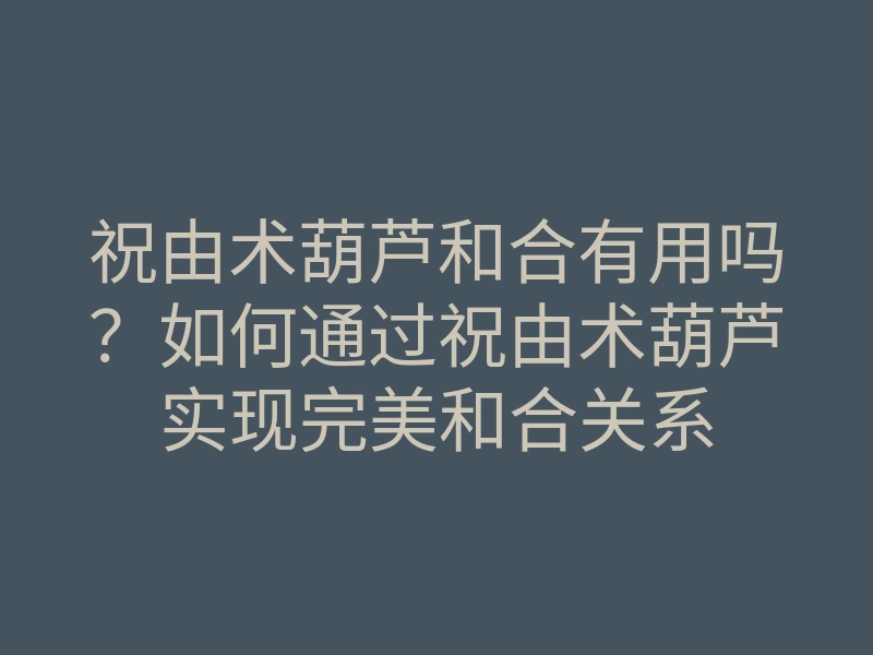 祝由术葫芦和合有用吗?如何通过祝由术葫芦实现完美和合关系