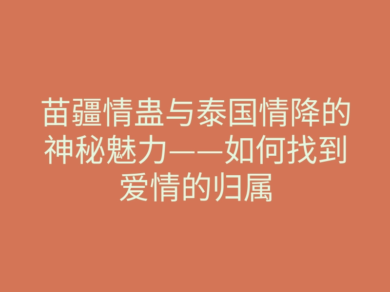 苗疆情蛊与泰国情降的神秘魅力——如何找到爱情的归属