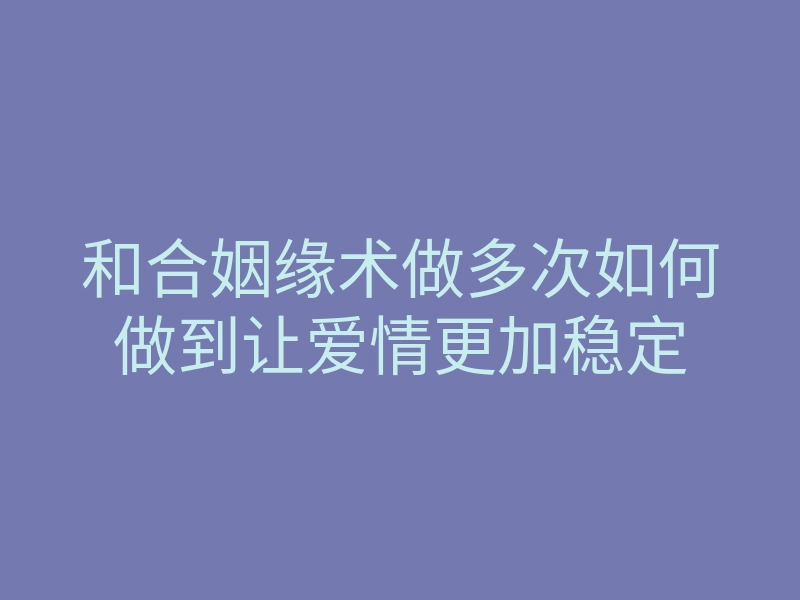 和合姻缘术做多次如何做到让爱情更加稳定