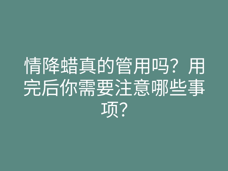 情降蜡真的管用吗?用完后你需要注意哪些事项?