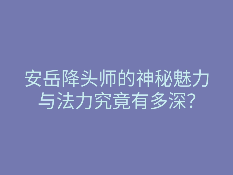 安岳降头师的神秘魅力与法力究竟有多深?
