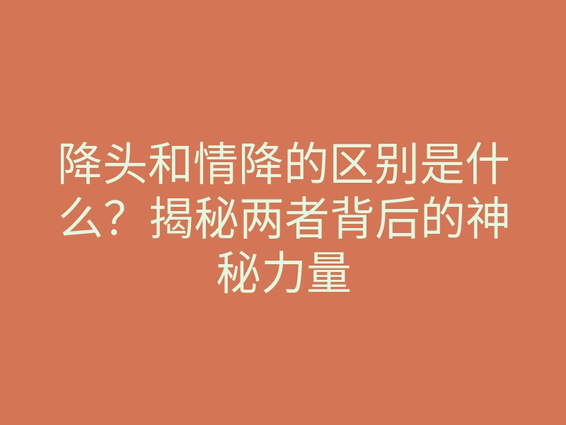 降头和情降的区别是什么?揭秘两者背后的神秘力量