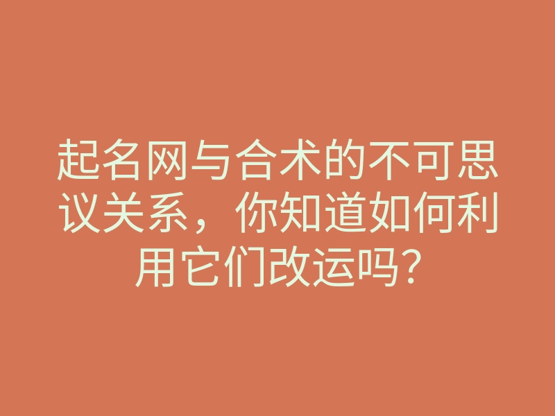 起名网与合术的不可思议关系,你知道如何利用它们改运吗?