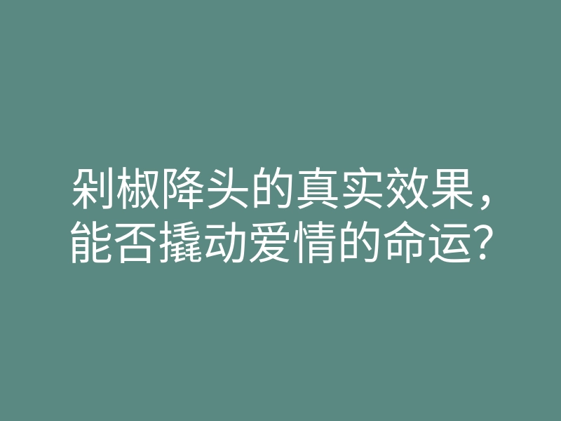 剁椒降头的真实效果,能否撬动爱情的命运?