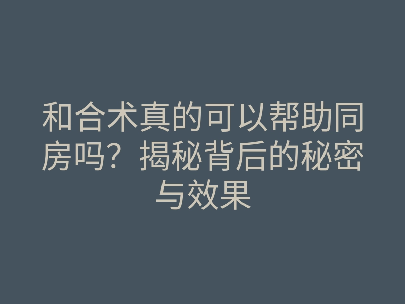 和合术真的可以帮助同房吗?揭秘背后的秘密与效果