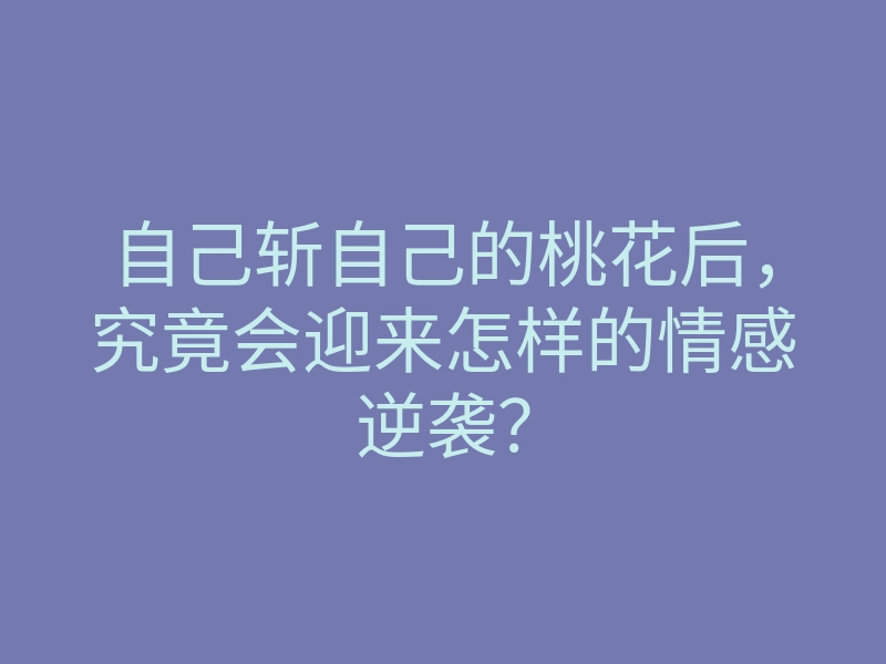 自己斩自己的桃花后,究竟会迎来怎样的情感逆袭?
