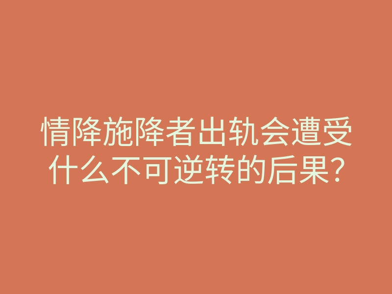 情降施降者出轨会遭受什么不可逆转的后果?