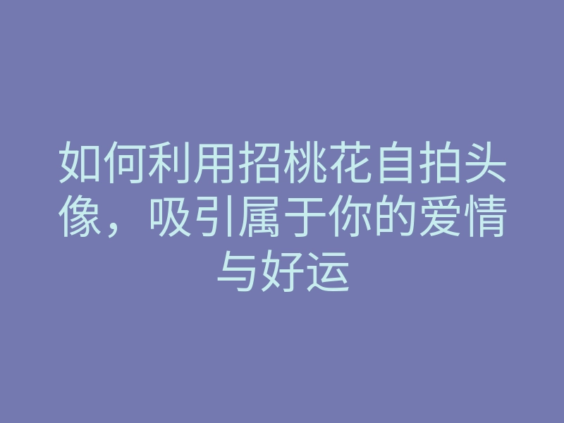 如何利用招桃花自拍头像,吸引属于你的爱情与好运