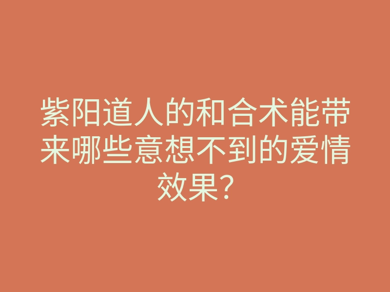 紫阳道人的和合术能带来哪些意想不到的爱情效果?