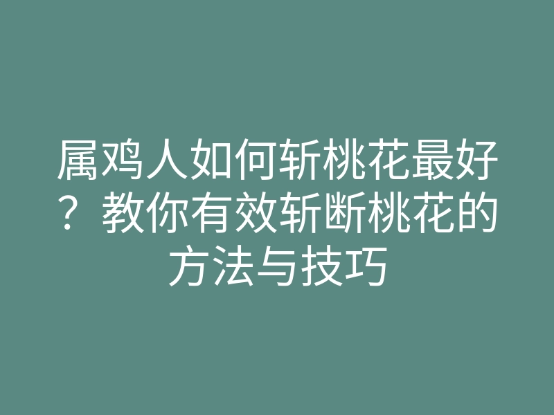 属鸡人如何斩桃花最好?教你有效斩断桃花的方法与技巧