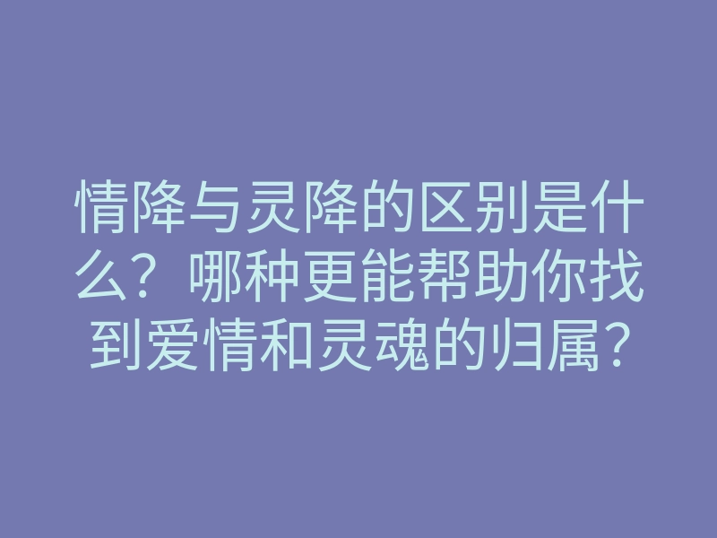 情降与灵降的区别是什么?哪种更能帮助你找到爱情和灵魂的归属?