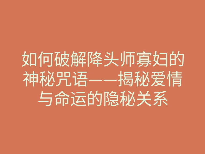 如何破解降头师寡妇的神秘咒语——揭秘爱情与命运的隐秘关系