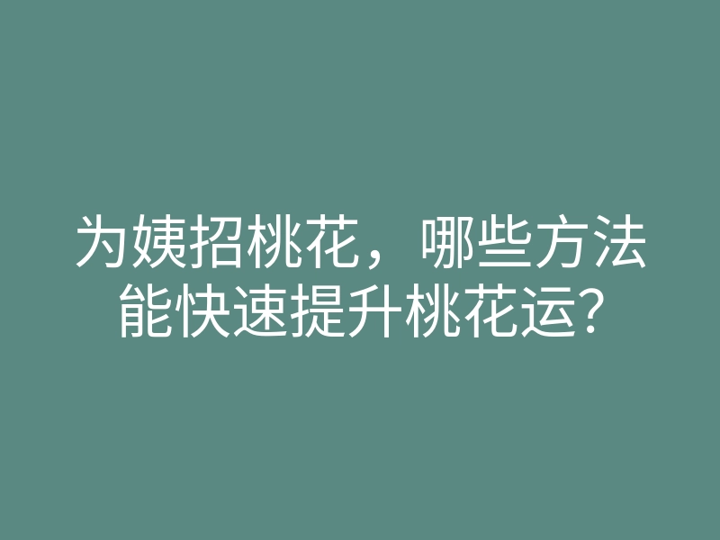 为姨招桃花,哪些方法能快速提升桃花运?
