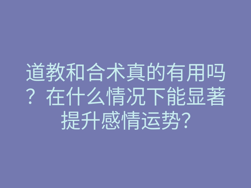 道教和合术真的有用吗?在什么情况下能显著提升感情运势?