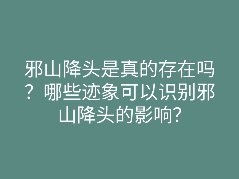 邪山降头是真的存在吗?哪些迹象可以识别邪山降头的影响?