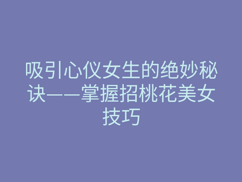 吸引心仪女生的绝妙秘诀——掌握招桃花美女技巧