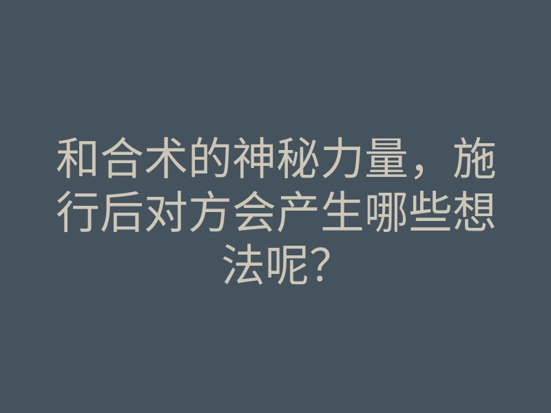 和合术的神秘力量，施行后对方会产生哪些想法呢？