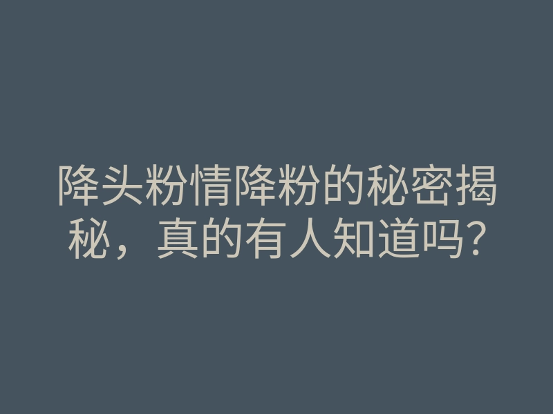降头粉情降粉的秘密揭秘,真的有人知道吗?