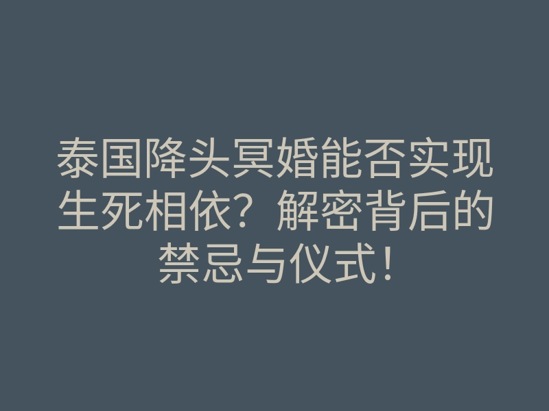 泰国降头冥婚能否实现生死相依?解密背后的禁忌与仪式!