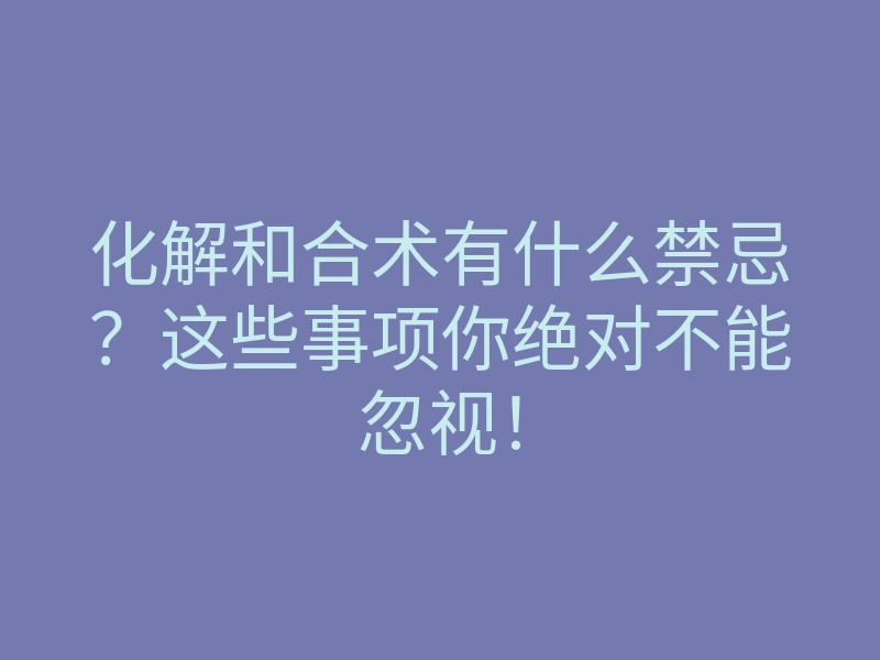 化解和合术有什么禁忌?这些事项你绝对不能忽视!