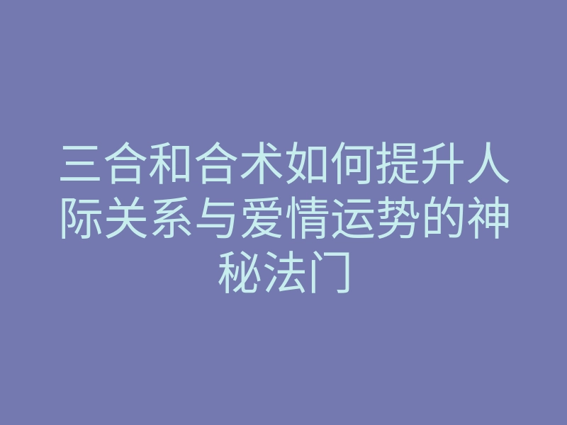 三合和合术如何提升人际关系与爱情运势的神秘法门