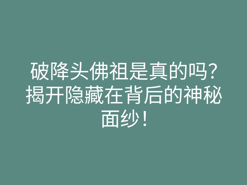 破降头佛祖是真的吗?揭开隐藏在背后的神秘面纱!