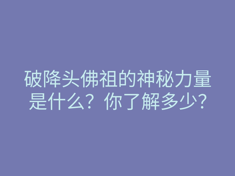 破降头佛祖的神秘力量是什么?你了解多少?