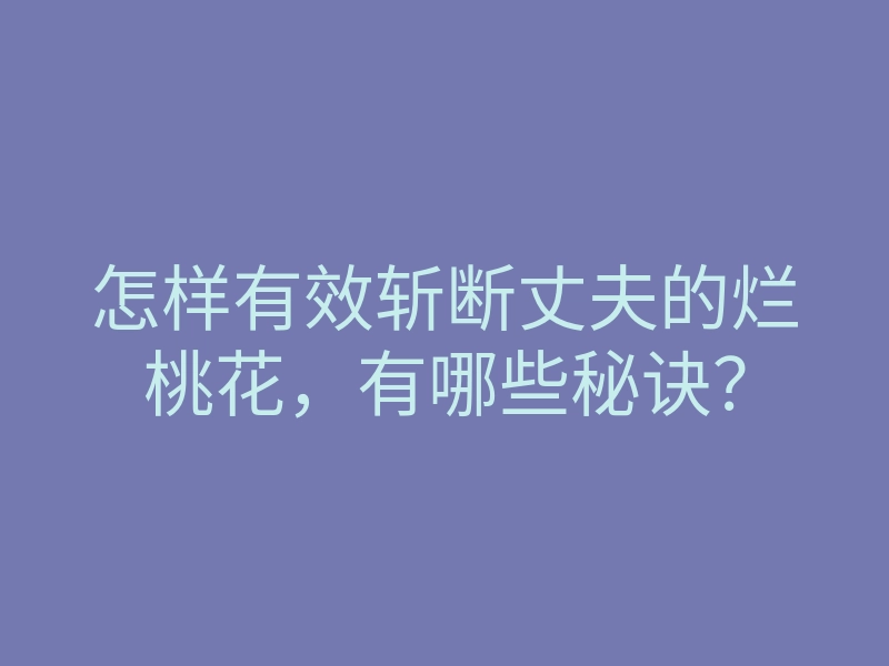 怎样有效斩断丈夫的烂桃花,有哪些秘诀?