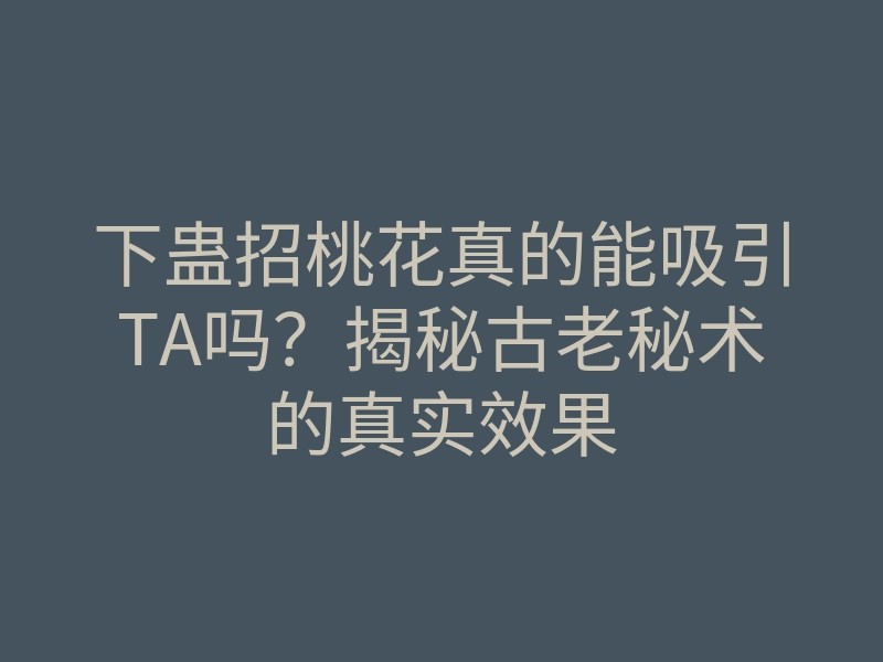 下蛊招桃花真的能吸引TA吗？揭秘古老秘术的真实效果