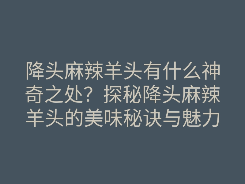 降头麻辣羊头有什么神奇之处?探秘降头麻辣羊头的美味秘诀与魅力所在