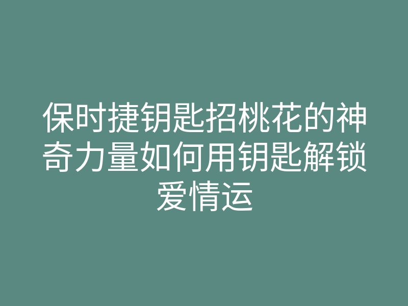 保时捷钥匙招桃花的神奇力量如何用钥匙解锁爱情运