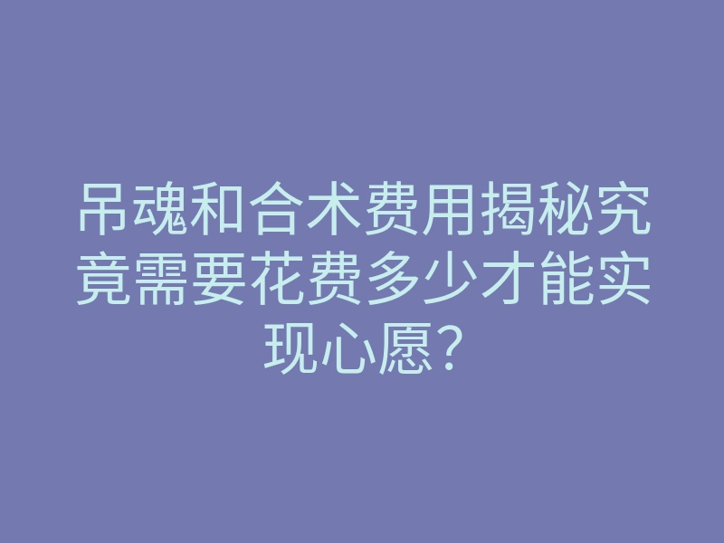 吊魂和合术费用揭秘究竟需要花费多少才能实现心愿?