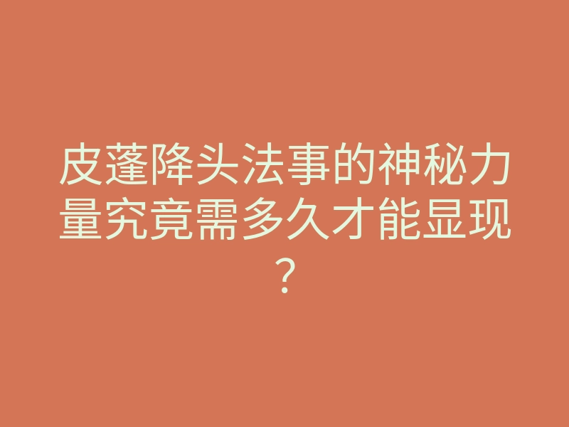 皮蓬降头法事的神秘力量究竟需多久才能显现?