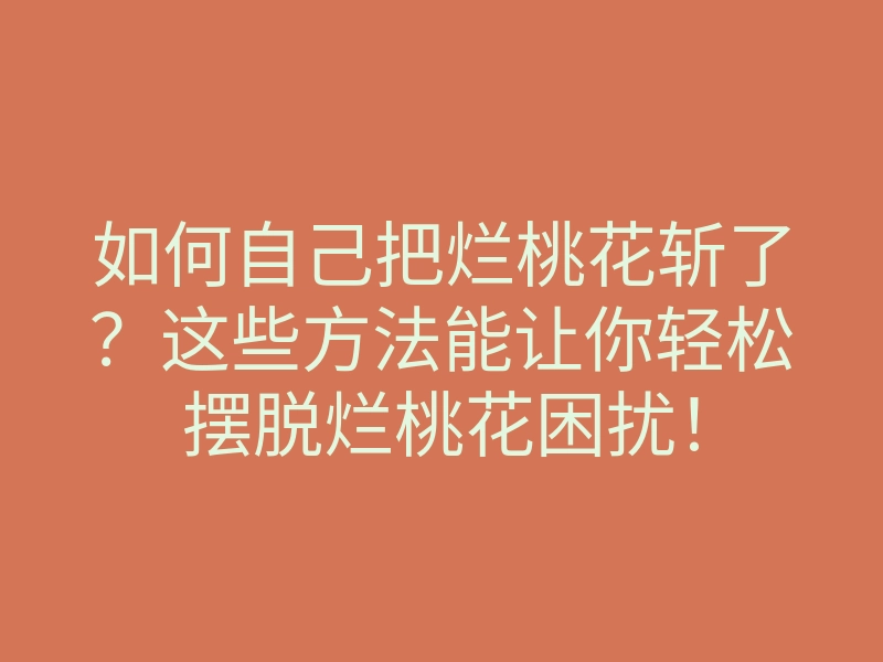 如何自己把烂桃花斩了?这些方法能让你轻松摆脱烂桃花困扰!