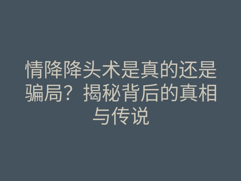 情降降头术是真的还是骗局?揭秘背后的真相与传说