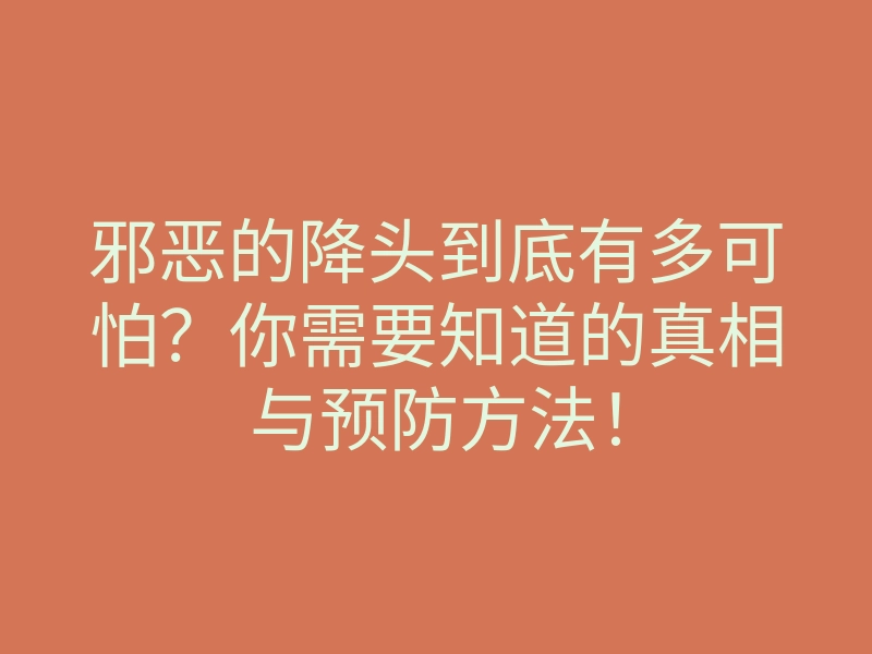 邪恶的降头到底有多可怕?你需要知道的真相与预防方法!