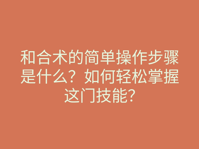 和合术的简单操作步骤是什么?如何轻松掌握这门技能?