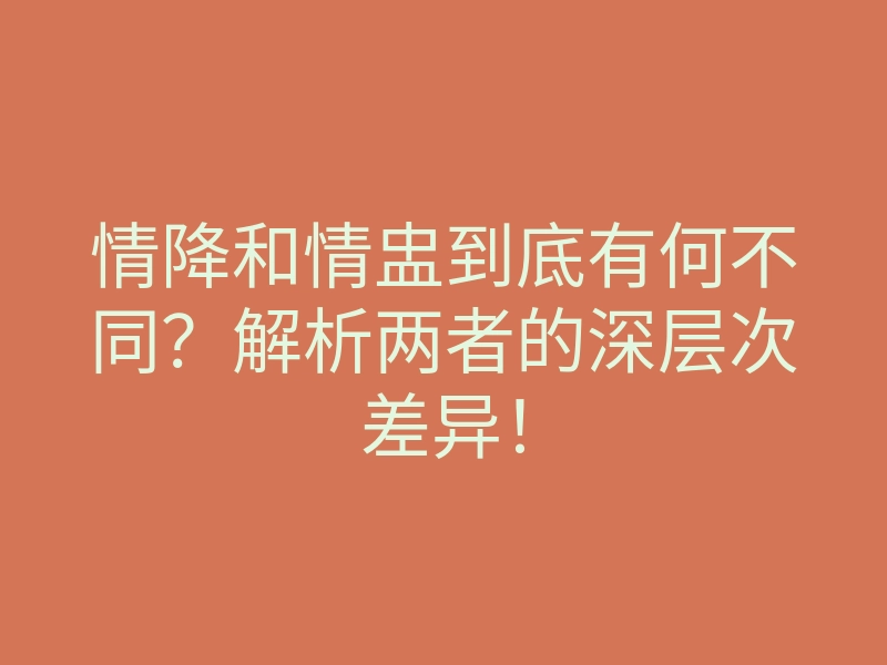 情降和情盅到底有何不同?解析两者的深层次差异!