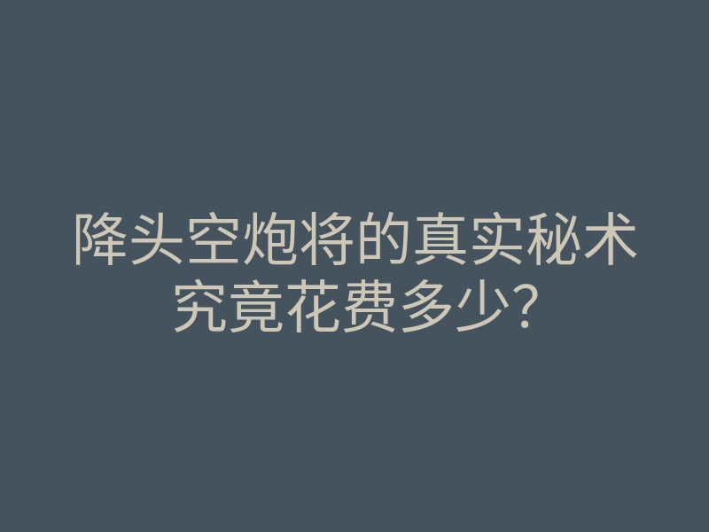 降头空炮将的真实秘术究竟花费多少?