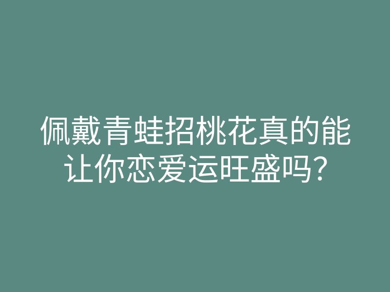 佩戴青蛙招桃花真的能让你恋爱运旺盛吗?