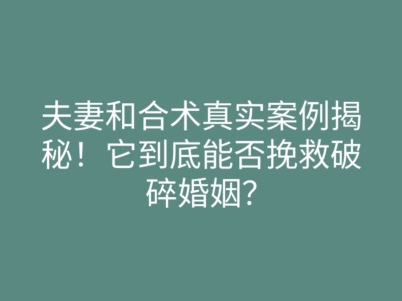 夫妻和合术真实案例揭秘!它到底能否挽救破碎婚姻?