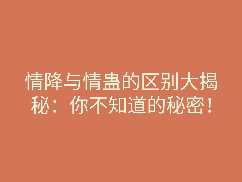 情降与情蛊的区别大揭秘:你不知道的秘密!