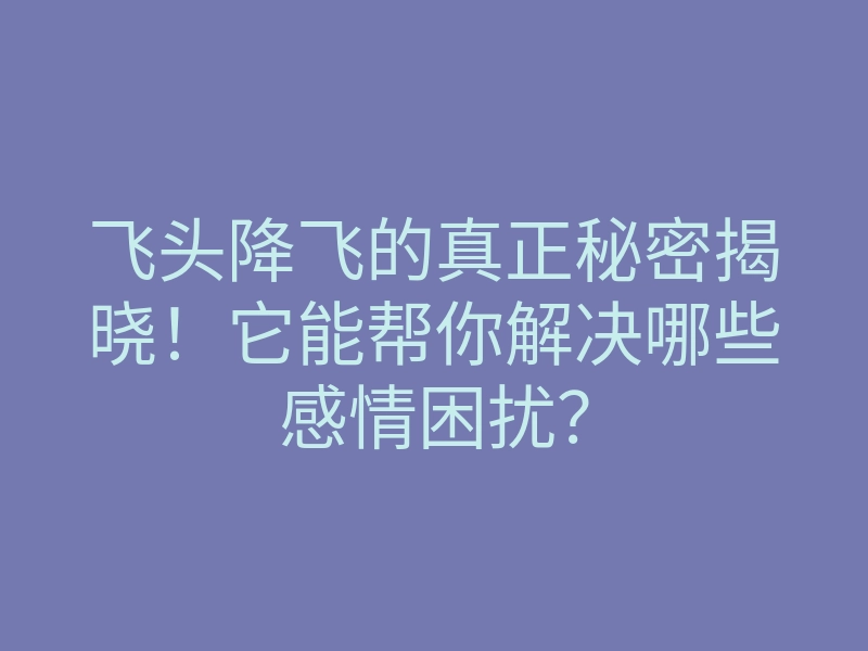 飞头降飞的真正秘密揭晓!它能帮你解决哪些感情困扰?