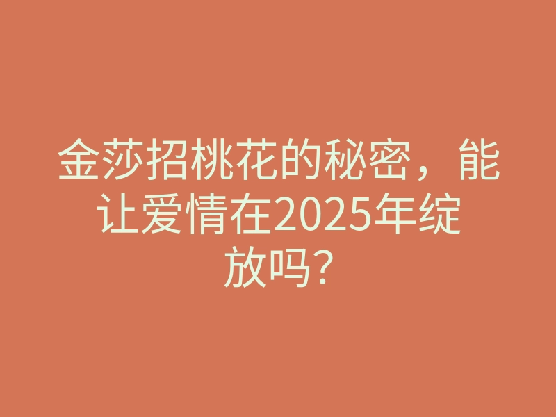 金莎招桃花的秘密,能让爱情在2025年绽放吗?