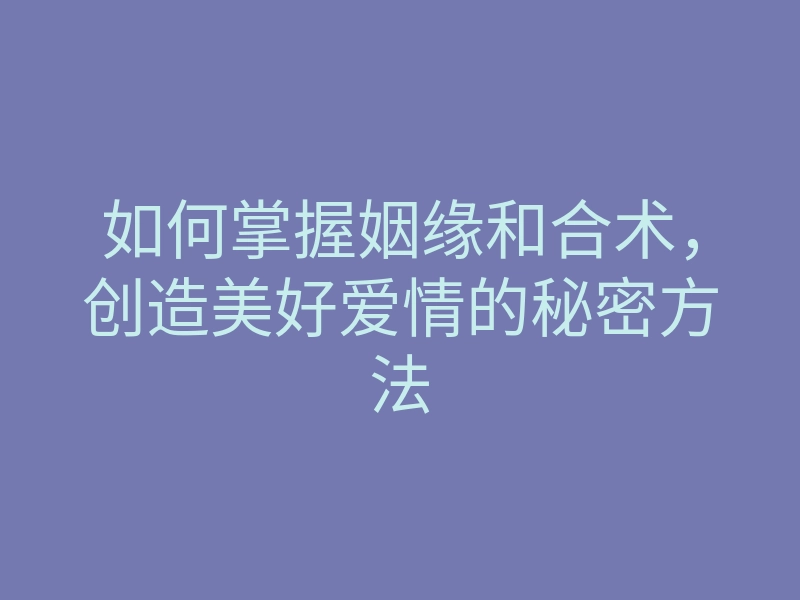 如何掌握姻缘和合术，创造美好爱情的秘密方法