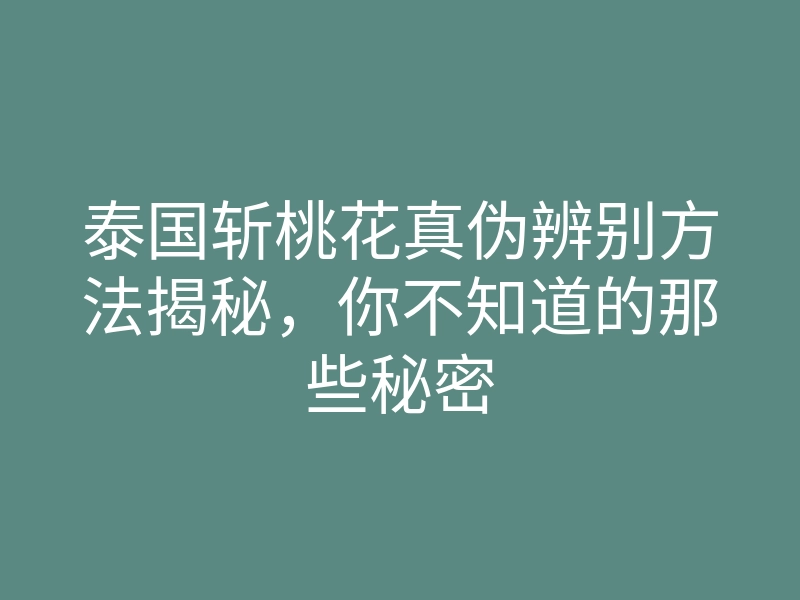 泰国斩桃花真伪辨别方法揭秘，你不知道的那些秘密