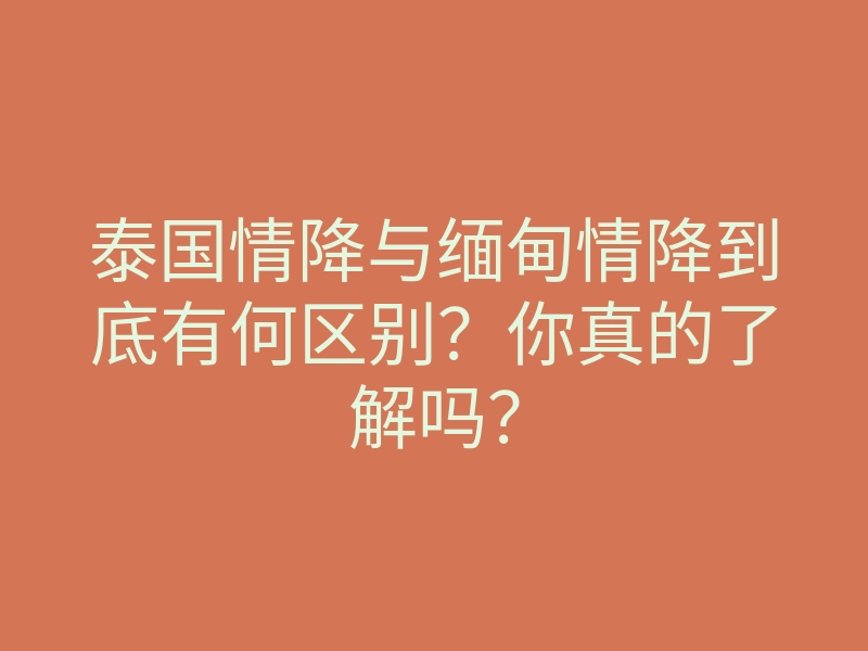 泰国情降与缅甸情降到底有何区别?你真的了解吗?