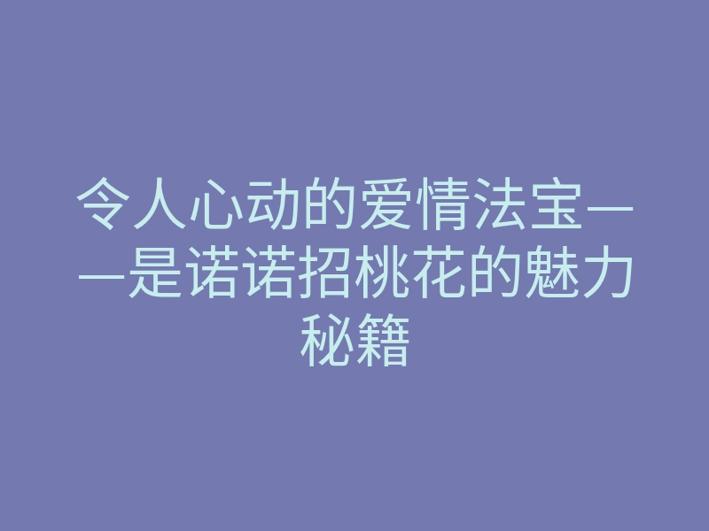 令人心动的爱情法宝——是诺诺招桃花的魅力秘籍