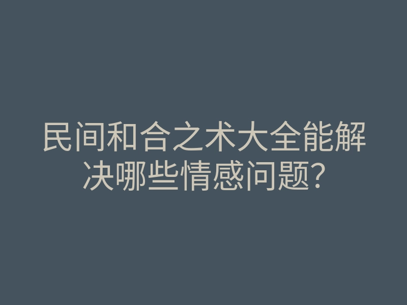 民间和合之术大全能解决哪些情感问题?